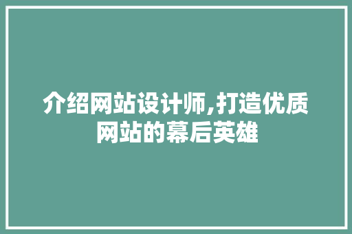 介绍网站设计师,打造优质网站的幕后英雄 介绍网站设计师,打造优质网站的幕后英雄 必应SEO