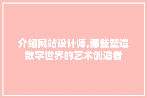 介绍网站设计师,那些塑造数字世界的艺术创造者 介绍网站设计师,那些塑造数字世界的艺术创造者 百度SEO