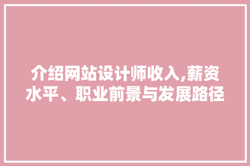 介绍网站设计师收入,薪资水平、职业前景与发展路径 介绍网站设计师收入,薪资水平、职业前景与发展路径 必应SEO