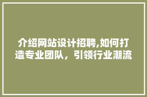 介绍网站设计招聘,如何打造专业团队，引领行业潮流
