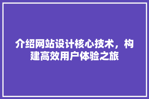介绍网站设计核心技术，构建高效用户体验之旅