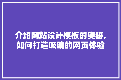 介绍网站设计模板的奥秘,如何打造吸睛的网页体验