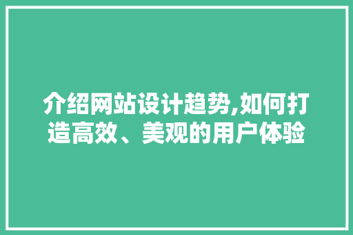 介绍网站设计趋势,如何打造高效、美观的用户体验