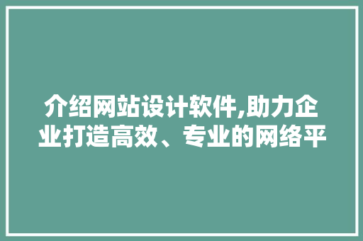 介绍网站设计软件,助力企业打造高效、专业的网络平台