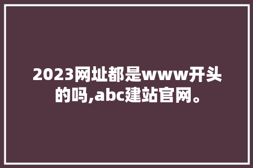 2023网址都是www开头的吗,abc建站官网。