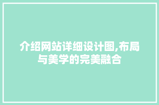 介绍网站详细设计图,布局与美学的完美融合