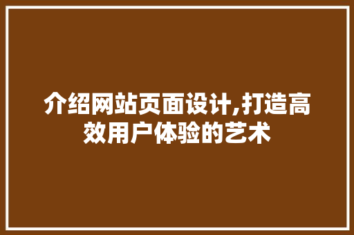 介绍网站页面设计,打造高效用户体验的艺术