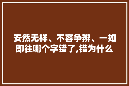 安然无样、不容争辨、一如即往哪个字错了,错为什么是三拼音节呢。 安然无样、不容争辨、一如即往哪个字错了,错为什么是三拼音节呢。 SEO关键词