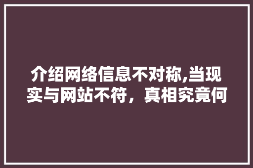 介绍网络信息不对称,当现实与网站不符，真相究竟何在 介绍网络信息不对称,当现实与网站不符，真相究竟何在 搜狗SEO