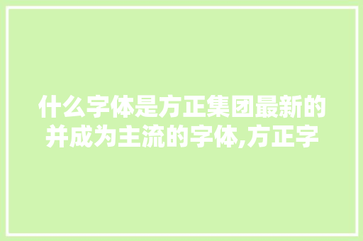 什么字体是方正集团最新的并成为主流的字体,方正字体被称为什么。
