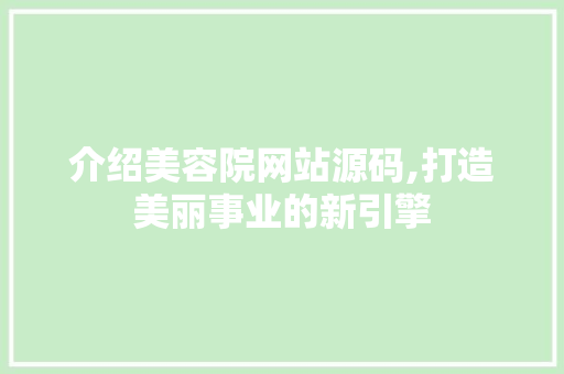 介绍美容院网站源码,打造美丽事业的新引擎