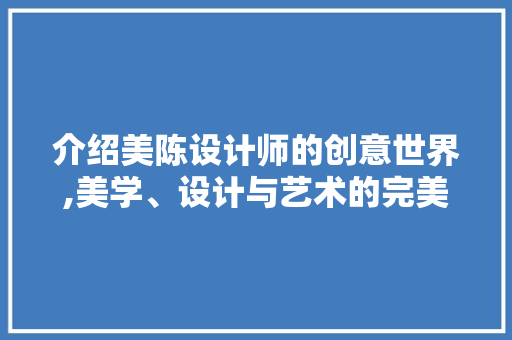 介绍美陈设计师的创意世界,美学、设计与艺术的完美融合