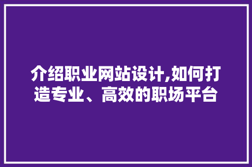 介绍职业网站设计,如何打造专业、高效的职场平台