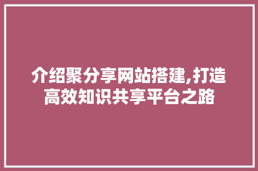 介绍聚分享网站搭建,打造高效知识共享平台之路