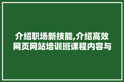 介绍职场新技能,介绍高效网页网站培训班课程内容与优势 介绍职场新技能,介绍高效网页网站培训班课程内容与优势 神马SEO