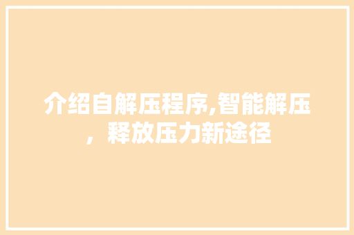 介绍自解压程序,智能解压，释放压力新途径 介绍自解压程序,智能解压，释放压力新途径 百度SEO