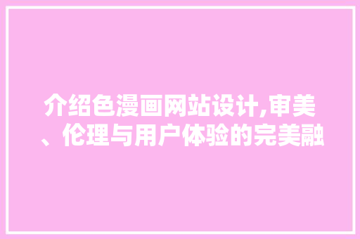介绍色漫画网站设计,审美、伦理与用户体验的完美融合