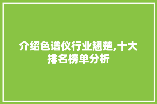 介绍色谱仪行业翘楚,十大排名榜单分析