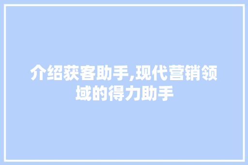 介绍获客助手,现代营销领域的得力助手 介绍获客助手,现代营销领域的得力助手 SEO关键词