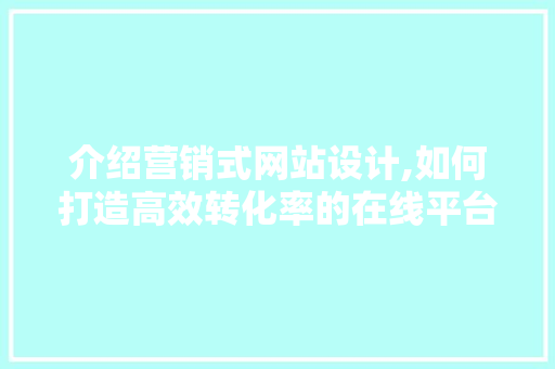 介绍营销式网站设计,如何打造高效转化率的在线平台 介绍营销式网站设计,如何打造高效转化率的在线平台 搜狗SEO