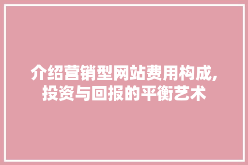 介绍营销型网站费用构成,投资与回报的平衡艺术