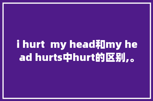 i hurt my head和my head hurts中hurt的区别,。 网站建设公司 i hurt my head和my head hurts中hurt的区别,。 i hurt my head和my head hurts中hurt的区别,。 网站建设公司