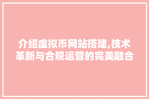 介绍虚拟币网站搭建,技术革新与合规运营的完美融合 介绍虚拟币网站搭建,技术革新与合规运营的完美融合 网站建设公司