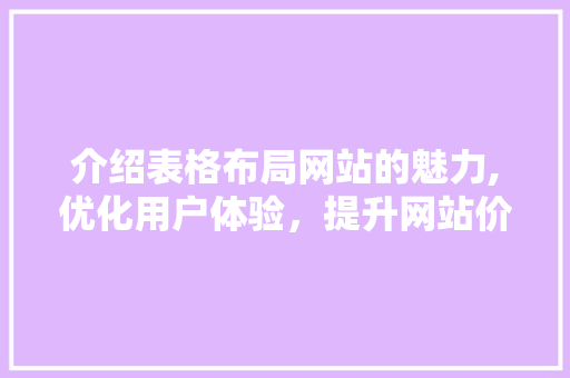 介绍表格布局网站的魅力,优化用户体验，提升网站价值 介绍表格布局网站的魅力,优化用户体验，提升网站价值 网站建设公司