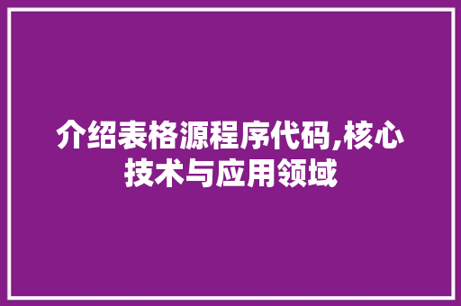 介绍表格源程序代码,核心技术与应用领域