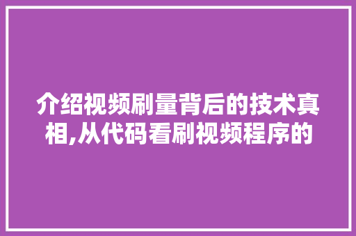 介绍视频刷量背后的技术真相,从代码看刷视频程序的工作原理
