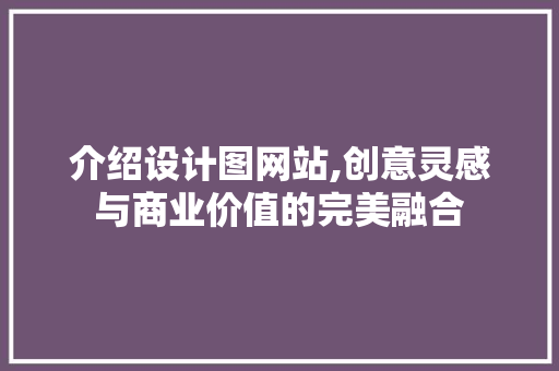 介绍设计图网站,创意灵感与商业价值的完美融合