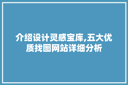 介绍设计灵感宝库,五大优质找图网站详细分析