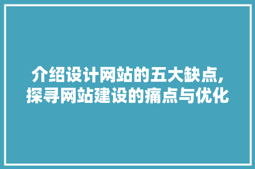 介绍设计网站的五大缺点,探寻网站建设的痛点与优化之路