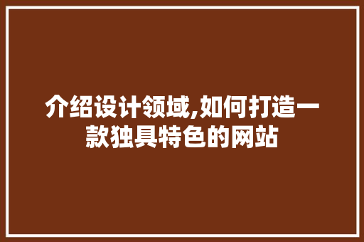 介绍设计领域,如何打造一款独具特色的网站