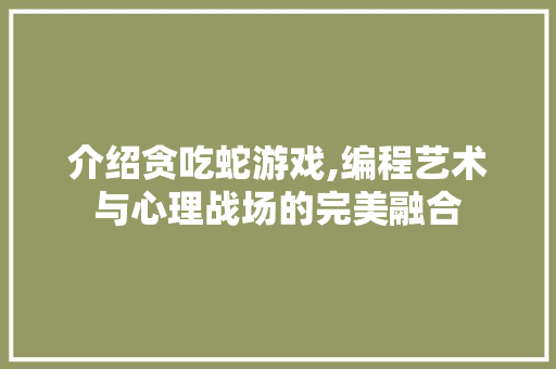 介绍贪吃蛇游戏,编程艺术与心理战场的完美融合