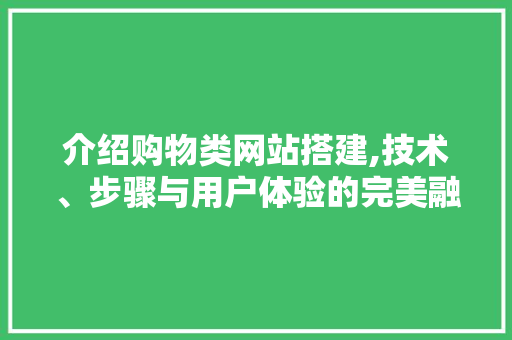 介绍购物类网站搭建,技术、步骤与用户体验的完美融合 介绍购物类网站搭建,技术、步骤与用户体验的完美融合 百度SEO