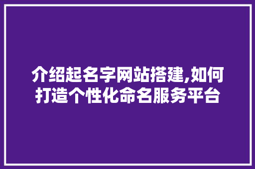 介绍起名字网站搭建,如何打造个性化命名服务平台