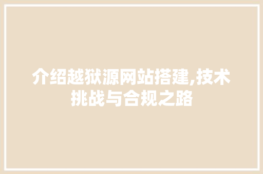 介绍越狱源网站搭建,技术挑战与合规之路