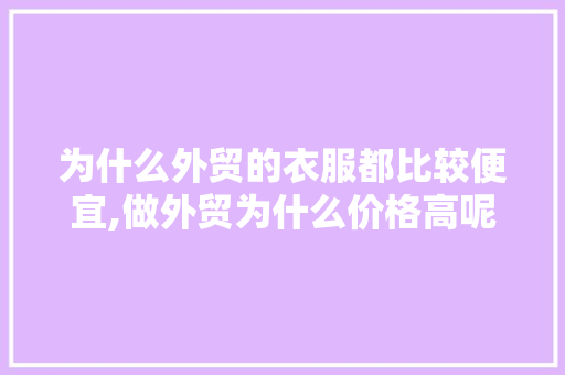 为什么外贸的衣服都比较便宜,做外贸为什么价格高呢。 为什么外贸的衣服都比较便宜,做外贸为什么价格高呢。 搜狗SEO