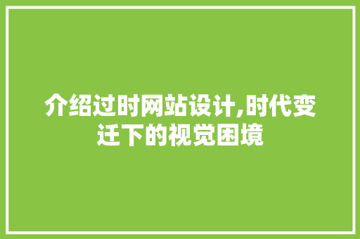 介绍过时网站设计,时代变迁下的视觉困境 介绍过时网站设计,时代变迁下的视觉困境 SEO关键词