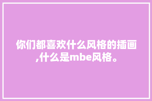 你们都喜欢什么风格的插画,什么是mbe风格。 你们都喜欢什么风格的插画,什么是mbe风格。 百度SEO