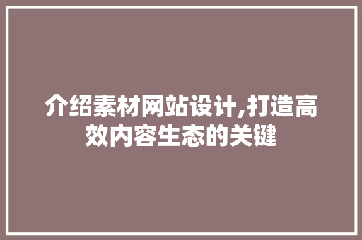 介绍素材网站设计,打造高效内容生态的关键