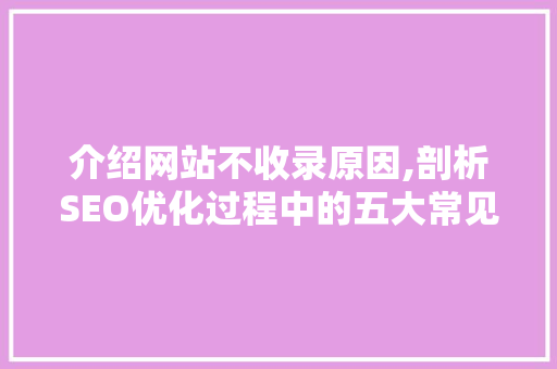 介绍网站不收录原因,剖析SEO优化过程中的五大常见问题 介绍网站不收录原因,剖析SEO优化过程中的五大常见问题 搜狗SEO
