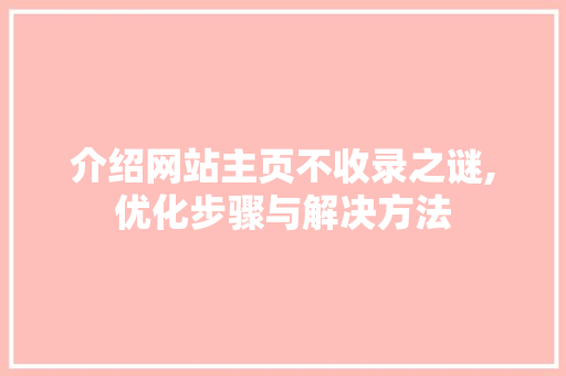 介绍网站主页不收录之谜,优化步骤与解决方法