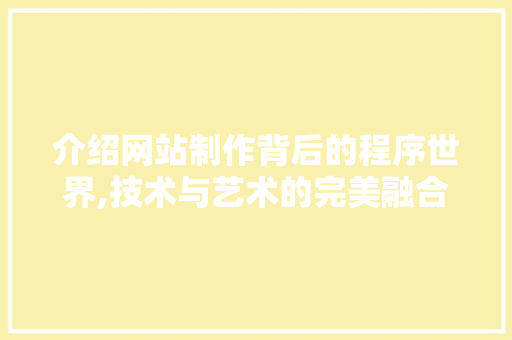 介绍网站制作背后的程序世界,技术与艺术的完美融合 介绍网站制作背后的程序世界,技术与艺术的完美融合 百度SEO