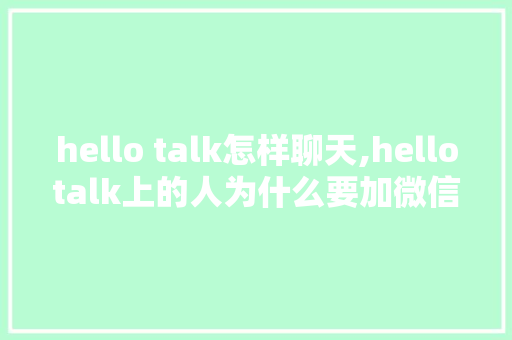 hello talk怎样聊天,hellotalk上的人为什么要加微信。