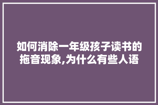 如何消除一年级孩子读书的拖音现象,为什么有些人语感好。 如何消除一年级孩子读书的拖音现象,为什么有些人语感好。 必应SEO