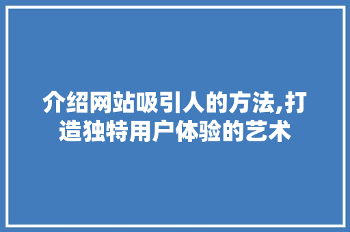 介绍网站吸引人的方法,打造独特用户体验的艺术