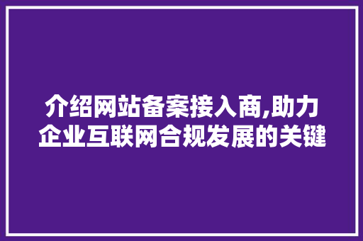 介绍网站备案接入商,助力企业互联网合规发展的关键纽带 介绍网站备案接入商,助力企业互联网合规发展的关键纽带 搜狗SEO
