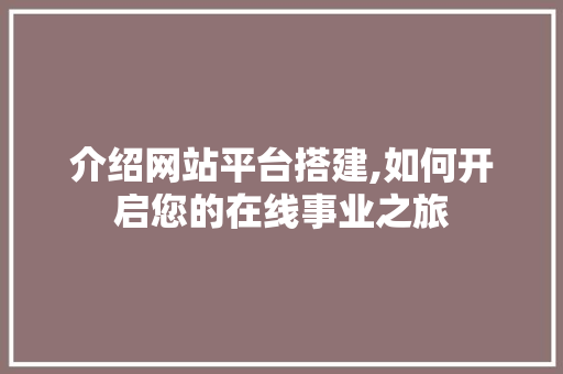 介绍网站平台搭建,如何开启您的在线事业之旅